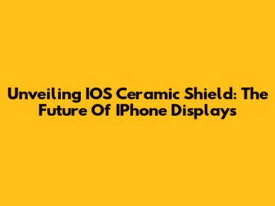 Unveiling IOS Ceramic Shield: The Future Of IPhone Displays