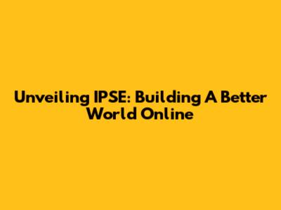 Unveiling IPSE: Building A Better World Online