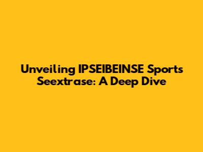 Unveiling IPSEIBEINSE Sports Seextrase: A Deep Dive