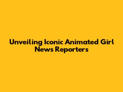 Unveiling Iconic Animated Girl News Reporters