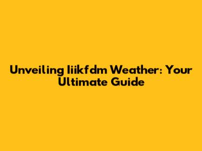 Unveiling Iiikfdm Weather: Your Ultimate Guide