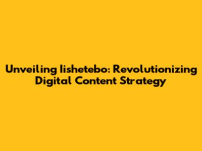 Unveiling Iishetebo: Revolutionizing Digital Content Strategy