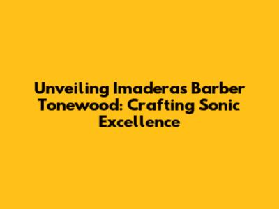Unveiling Imaderas Barber Tonewood: Crafting Sonic Excellence