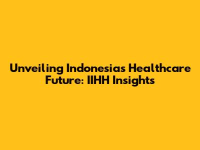 Unveiling Indonesia's Healthcare Future: IIHH Insights