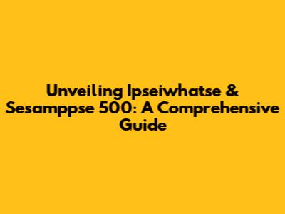 Unveiling Ipseiwhatse & Sesamppse 500: A Comprehensive Guide