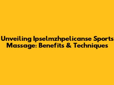 Unveiling Ipselmzhpelicanse Sports Massage: Benefits & Techniques