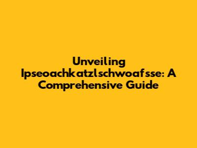 Unveiling Ipseoachkatzlschwoafsse: A Comprehensive Guide