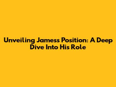 Unveiling James's Position: A Deep Dive Into His Role