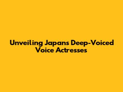 Unveiling Japan's Deep-Voiced Voice Actresses