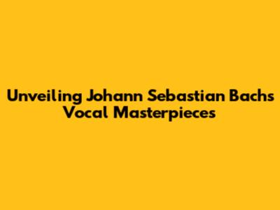 Unveiling Johann Sebastian Bach's Vocal Masterpieces