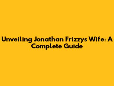 Unveiling Jonathan Frizzy's Wife: A Complete Guide