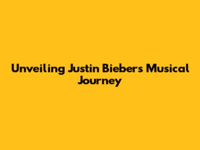 Unveiling Justin Bieber's Musical Journey