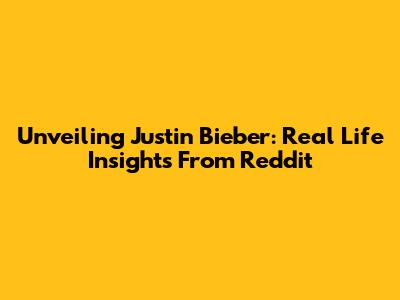 Unveiling Justin Bieber: Real Life Insights From Reddit