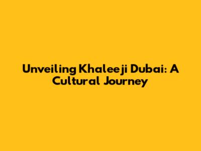 Unveiling Khaleeji Dubai: A Cultural Journey