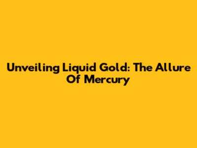 Unveiling Liquid Gold: The Allure Of Mercury