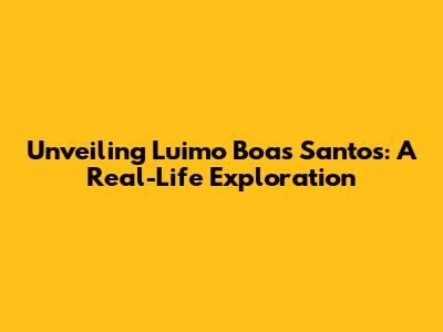 Unveiling Luimo Boas Santos: A Real-Life Exploration