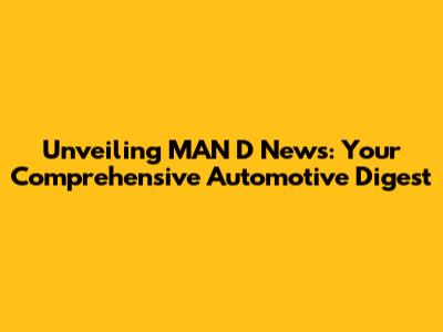 Unveiling MAN D News: Your Comprehensive Automotive Digest