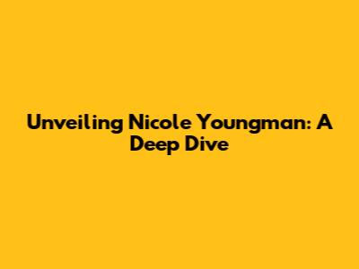 Unveiling Nicole Youngman: A Deep Dive