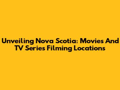 Unveiling Nova Scotia: Movies And TV Series Filming Locations