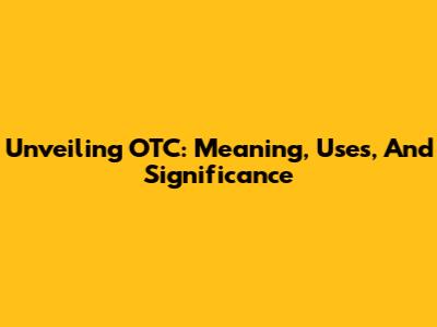 Unveiling OTC: Meaning, Uses, And Significance