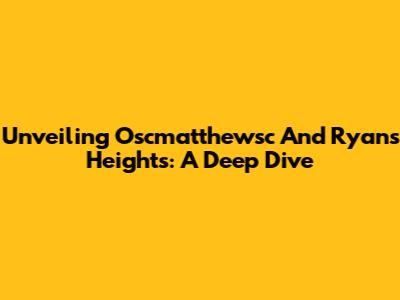 Unveiling Oscmatthewsc And Ryan's Heights: A Deep Dive
