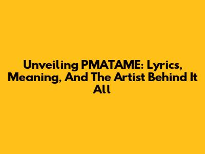 Unveiling PMATAME: Lyrics, Meaning, And The Artist Behind It All