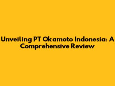 Unveiling PT Okamoto Indonesia: A Comprehensive Review