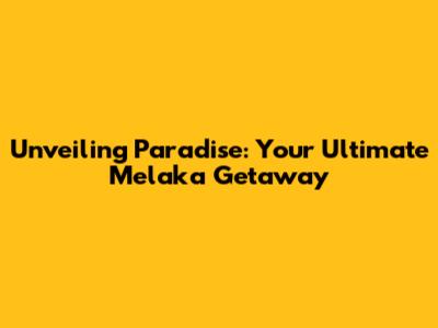 Unveiling Paradise: Your Ultimate Melaka Getaway