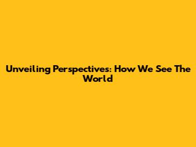 Unveiling Perspectives: How We See The World