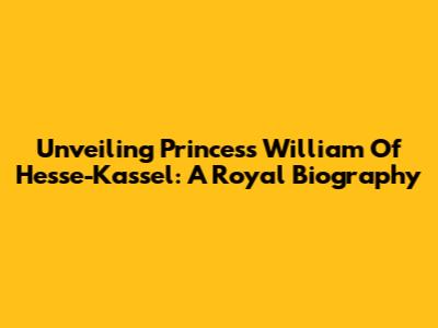Unveiling Princess William Of Hesse-Kassel: A Royal Biography