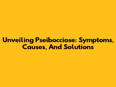 Unveiling Pseibocciose: Symptoms, Causes, And Solutions