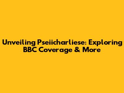 Unveiling Pseiicharliese: Exploring BBC Coverage & More