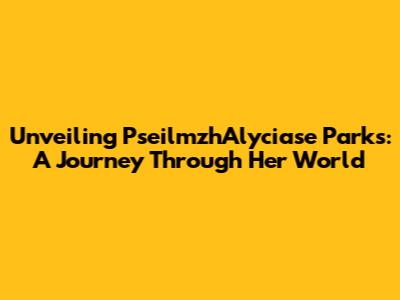Unveiling PseilmzhAlyciase Parks: A Journey Through Her World