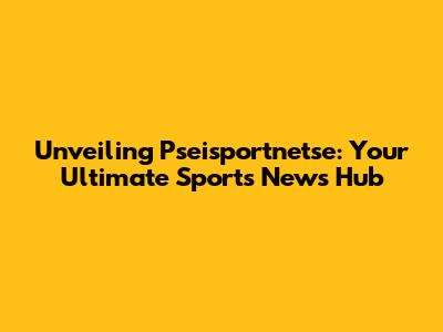Unveiling Pseisportnetse: Your Ultimate Sports News Hub