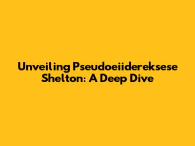 Unveiling Pseudoeiidereksese Shelton: A Deep Dive