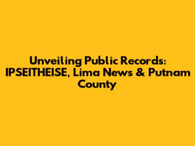 Unveiling Public Records: IPSEITHEISE, Lima News & Putnam County