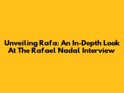 Unveiling Rafa: An In-Depth Look At The Rafael Nadal Interview