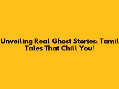 Unveiling Real Ghost Stories: Tamil Tales That Chill You!