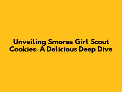 Unveiling S'mores Girl Scout Cookies: A Delicious Deep Dive