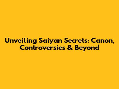 Unveiling Saiyan Secrets: Canon, Controversies & Beyond