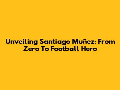 Unveiling Santiago Muñez: From Zero To Football Hero