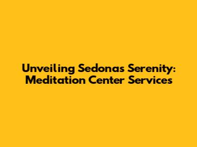 Unveiling Sedona's Serenity: Meditation Center Services