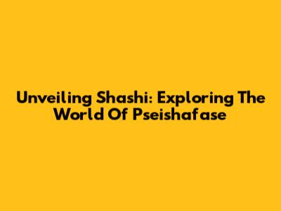 Unveiling Shashi: Exploring The World Of Pseishafase