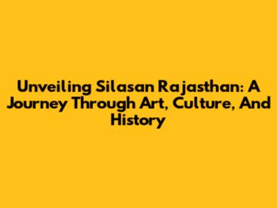 Unveiling Silasan Rajasthan: A Journey Through Art, Culture, And History