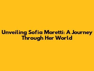 Unveiling Sofia Moretti: A Journey Through Her World
