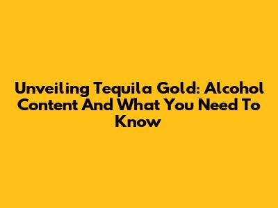 Unveiling Tequila Gold: Alcohol Content And What You Need To Know
