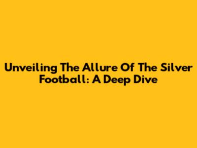 Unveiling The Allure Of The Silver Football: A Deep Dive