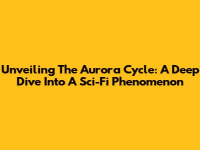 Unveiling The Aurora Cycle: A Deep Dive Into A Sci-Fi Phenomenon