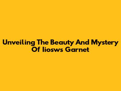 Unveiling The Beauty And Mystery Of Iiosws Garnet