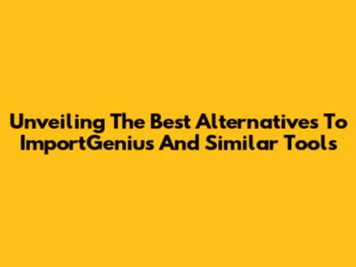 Unveiling The Best Alternatives To ImportGenius And Similar Tools
